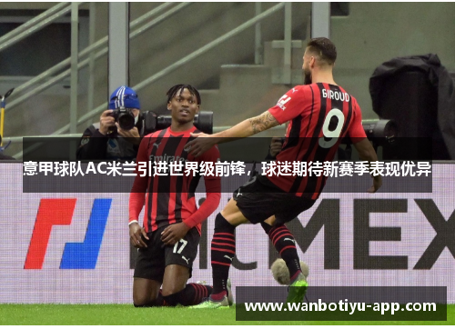 意甲球队AC米兰引进世界级前锋，球迷期待新赛季表现优异