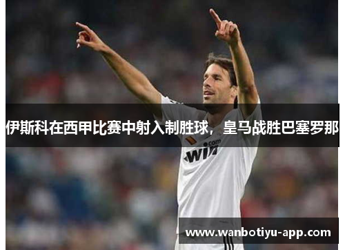 伊斯科在西甲比赛中射入制胜球，皇马战胜巴塞罗那