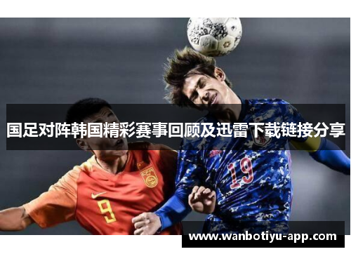 国足对阵韩国精彩赛事回顾及迅雷下载链接分享