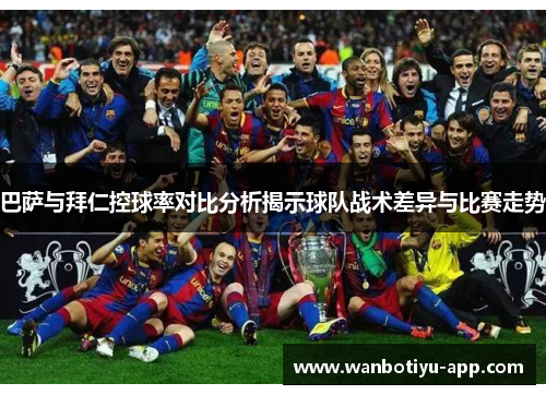 巴萨与拜仁控球率对比分析揭示球队战术差异与比赛走势