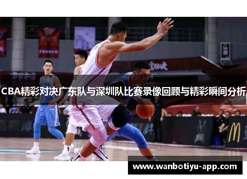CBA精彩对决广东队与深圳队比赛录像回顾与精彩瞬间分析